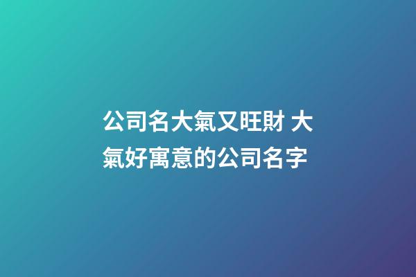 公司名大氣又旺財 大氣好寓意的公司名字-第1張-公司起名-玄機派